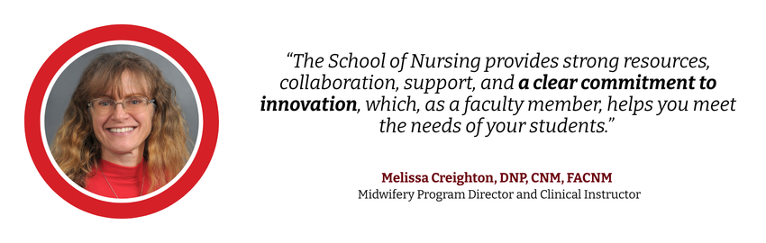 Headshot of Melissa Creighton. Text: “The School of Nursing provides strong resources, collaboration, support, and a clear commitment to innovation, which, as a faculty member, helps you meet the needs of your students.” Melissa Creighton, DNP, CNM, FACNM   Midwifery Program Director and Clinical Instructor